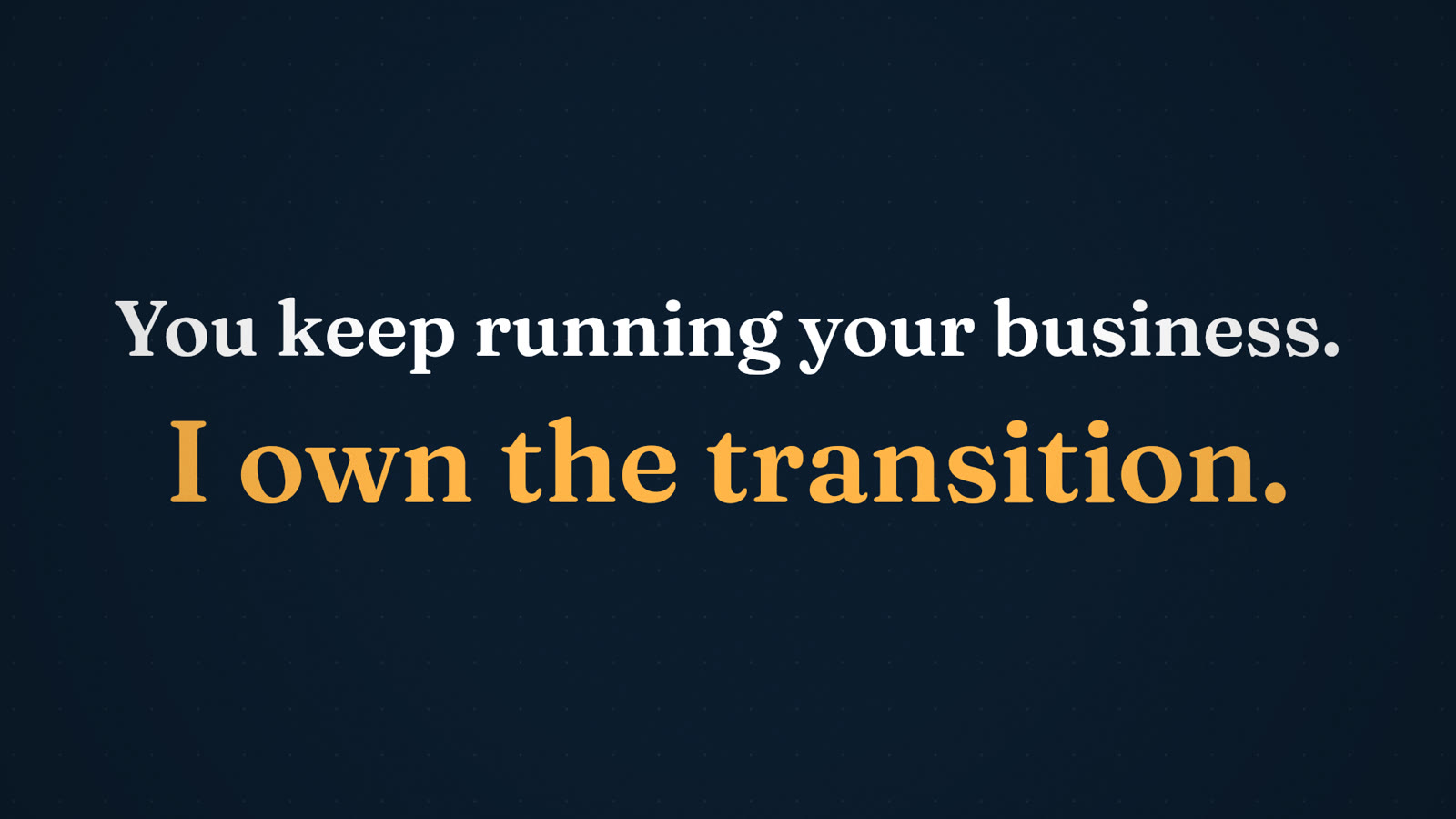 You keep running your business. I own the transition.